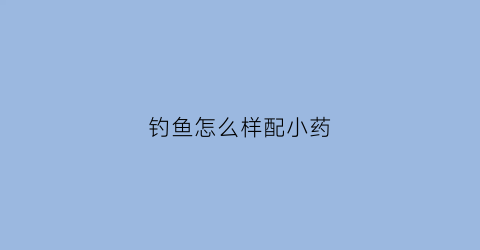 钓鱼怎么样配小药(如何调配钓鱼小药)