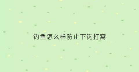 “钓鱼怎么样防止下钩打窝(钓鱼如何防止小鱼)