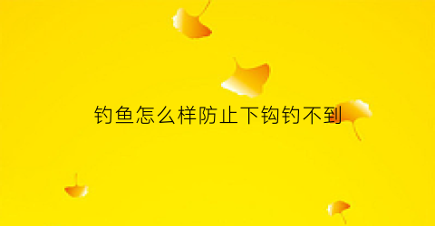 钓鱼怎么样防止下钩钓不到(钓鱼怎么防止脱钩)
