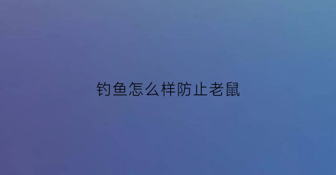 “钓鱼怎么样防止老鼠(防止钓鱼的最好方法)