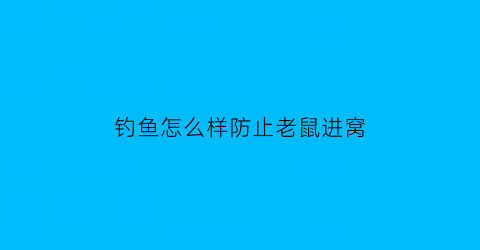 钓鱼怎么样防止老鼠进窝(怎样防止老鼠做窝)