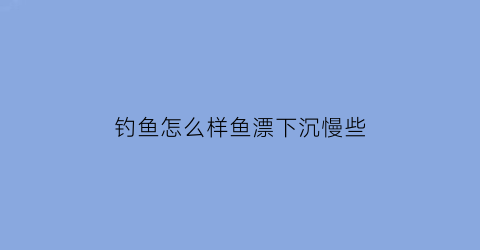 钓鱼怎么样鱼漂下沉慢些(钓鱼怎么样鱼漂下沉慢些呢)