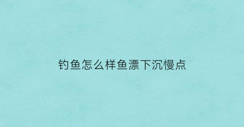 钓鱼怎么样鱼漂下沉慢点(钓鱼怎么样鱼漂下沉慢点呢)