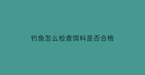 钓鱼怎么检查饵料是否合格(如何判断鱼饵的真假)