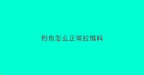 钓鱼怎么正常拉饵料(鱼饵怎么拉饵)