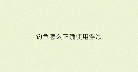 钓鱼怎么正确使用浮漂(钓鱼怎么正确使用浮漂视频)