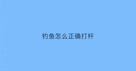 钓鱼怎么正确打杆(钓鱼打竿)