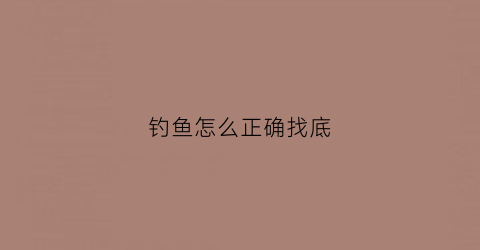 钓鱼怎么正确找底(钓鱼应该怎么找底)