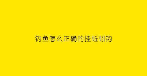 钓鱼怎么正确的挂蚯蚓钩(钓鱼怎么正确的挂蚯蚓钩呢)