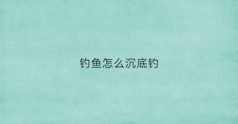 钓鱼怎么沉底钓(钓鱼怎么沉底钓不上鱼)
