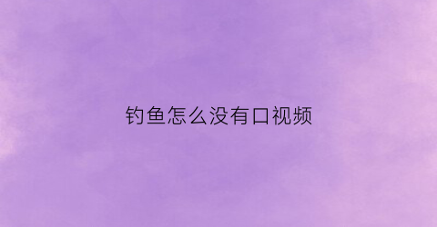 “钓鱼怎么没有口视频(钓鱼没口什么原因)