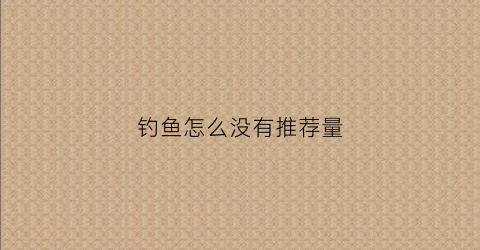 钓鱼怎么没有推荐量(为啥我钓不到鱼)