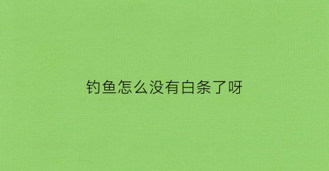 钓鱼怎么没有白条了呀(钓鱼怎么没有白条了呀怎么回事)