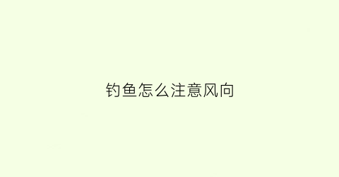 钓鱼怎么注意风向(钓鱼怎么注意风向和位置)