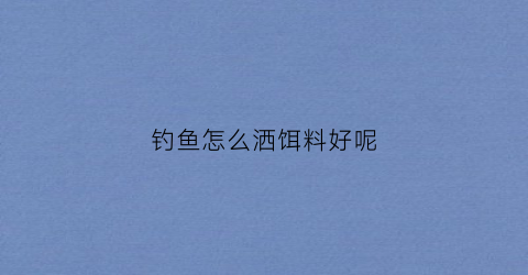 钓鱼怎么洒饵料好呢(钓鱼怎么弄饵料)