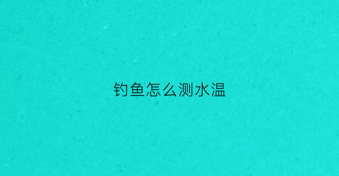 钓鱼怎么测水温(钓鱼测水温软件有哪些)