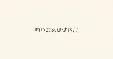钓鱼怎么测试浆层(怎样测浆的浓度)