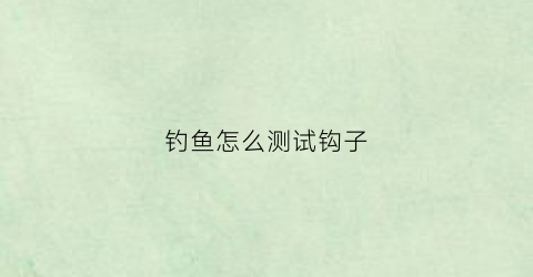 钓鱼怎么测试钩子(钓鱼怎么判断钩子到底)