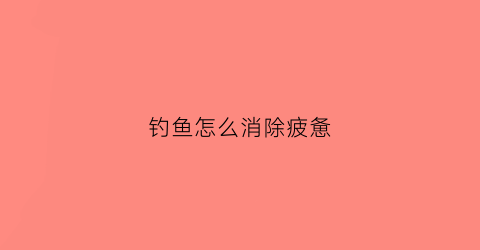 钓鱼怎么消除疲惫(钓鱼瘾要怎样才能戒掉)