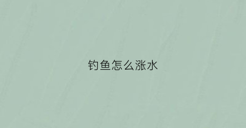 钓鱼怎么涨水(钓鱼怎么涨水最快)