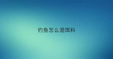 钓鱼怎么混饵料(钓鱼怎么混饵料最好)
