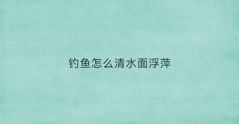 钓鱼怎么清水面浮萍(鱼塘怎么清浮萍)
