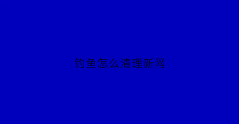 “钓鱼怎么清理新网(钓鱼怎么清理新网鱼)