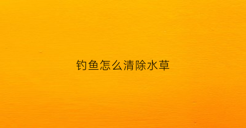 钓鱼怎么清除水草(野钓如何清除水底杂草)