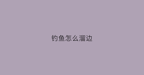 钓鱼怎么溜边(钓鱼怎么溜大鱼)