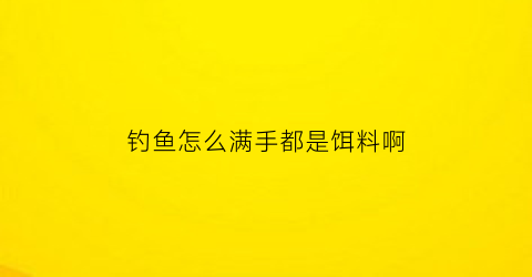 “钓鱼怎么满手都是饵料啊(钓鱼为何要让饵料触底)