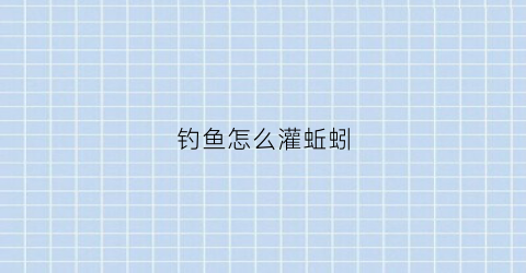 钓鱼怎么灌蚯蚓(用蚯蚓怎么钓)