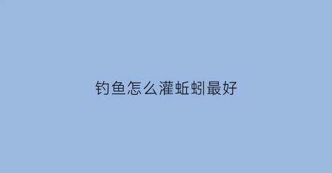 钓鱼怎么灌蚯蚓最好(钓鱼怎么蚯蚓怎么挂饵)