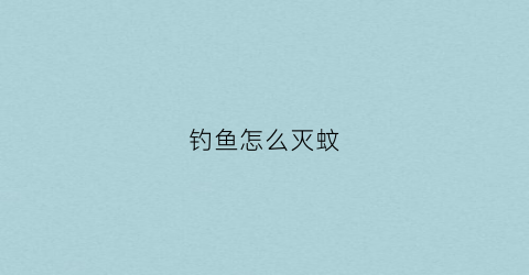 钓鱼怎么灭蚊(钓鱼灭蚊神器)