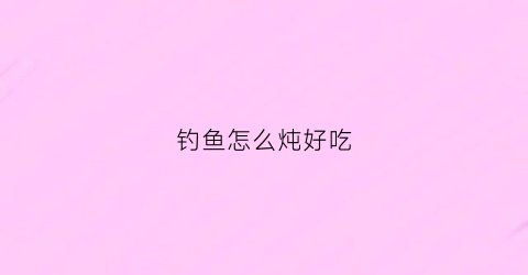 钓鱼怎么炖好吃(钓鱼怎样调顿)