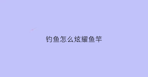 钓鱼怎么炫耀鱼竿(钓鱼竿怎么弄视频)