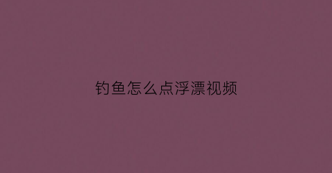 钓鱼怎么点浮漂视频(钓鱼点浮漂怎么调)