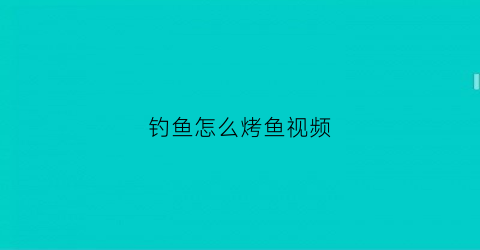 钓鱼怎么烤鱼视频(烤鱼教学视频)