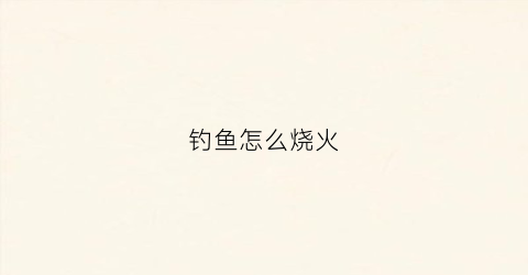 钓鱼怎么烧火(钓鱼火线的使用方法)
