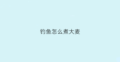 钓鱼怎么煮大麦(钓鱼煮大麦子的制作)