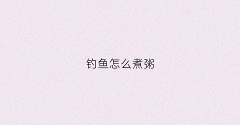 钓鱼怎么煮粥(钓鱼怎么煮粥才好吃)