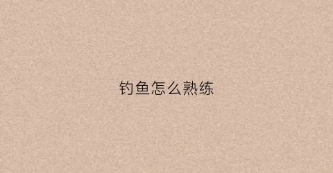 钓鱼怎么熟练(如何掌握钓鱼的窍门)