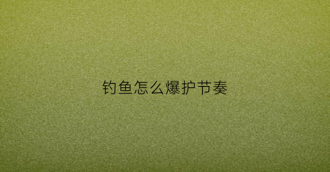 钓鱼怎么爆护节奏(钓鱼爆护的问候语)