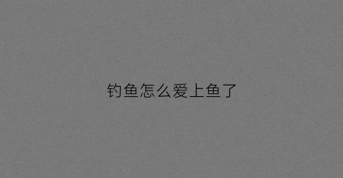 钓鱼怎么爱上鱼了(钓鱼怎么爱上鱼了视频)
