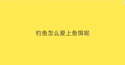 钓鱼怎么爱上鱼饵呢(鱼怎么爱上钩)
