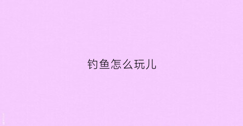 钓鱼怎么玩儿(钓鱼玩法)