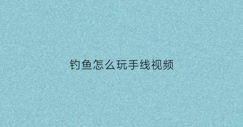 钓鱼怎么玩手线视频(手线钓鱼)