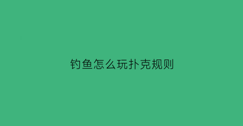 钓鱼怎么玩扑克规则(钓鱼玩牌怎么玩)
