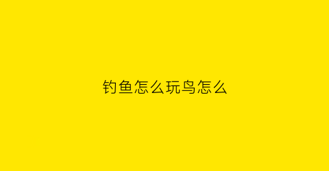 钓鱼怎么玩鸟怎么(钓鸟视频)