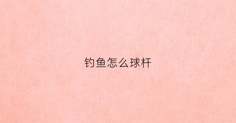 钓鱼怎么球杆(球杆怎么开杆)