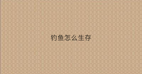 钓鱼怎么生存(钓鱼怎样才能赚钱)